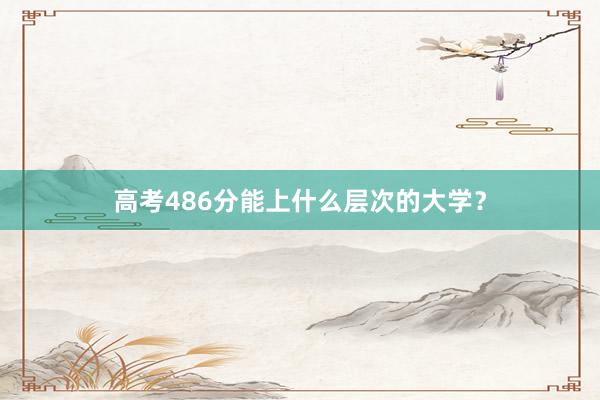 高考486分能上什么层次的大学？