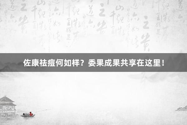 佐康祛痘何如样？委果成果共享在这里！
