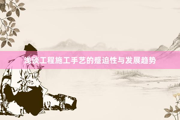 浅谈工程施工手艺的蹙迫性与发展趋势