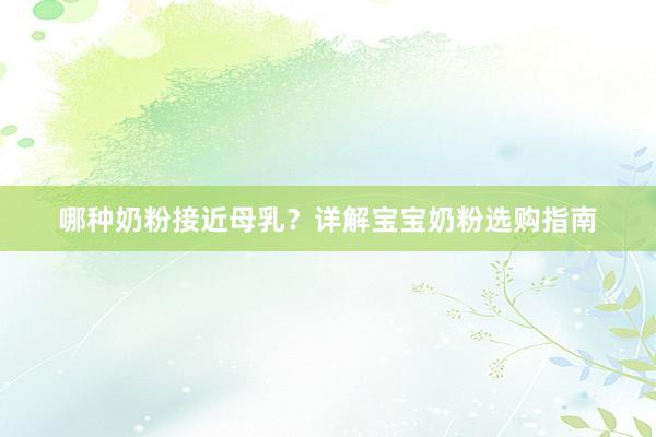 哪种奶粉接近母乳？详解宝宝奶粉选购指南