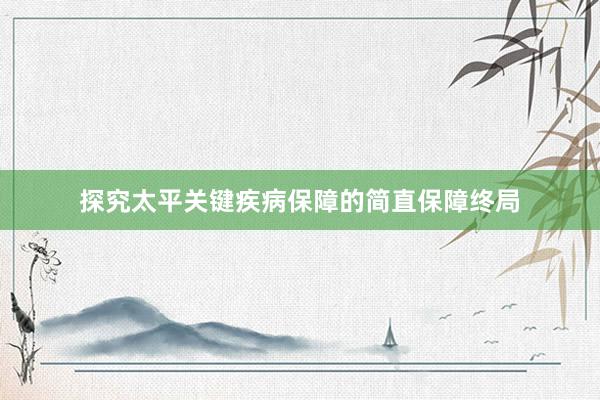 探究太平关键疾病保障的简直保障终局