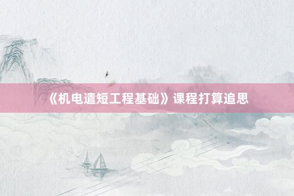 《机电遣短工程基础》课程打算追思