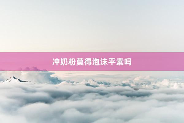 冲奶粉莫得泡沫平素吗